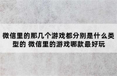 微信里的那几个游戏都分别是什么类型的 微信里的游戏哪款最好玩